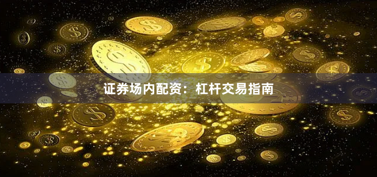 证券场内配资:杠杆交易指南