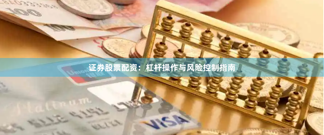 证券股票配资：杠杆操作与风险控制指南
