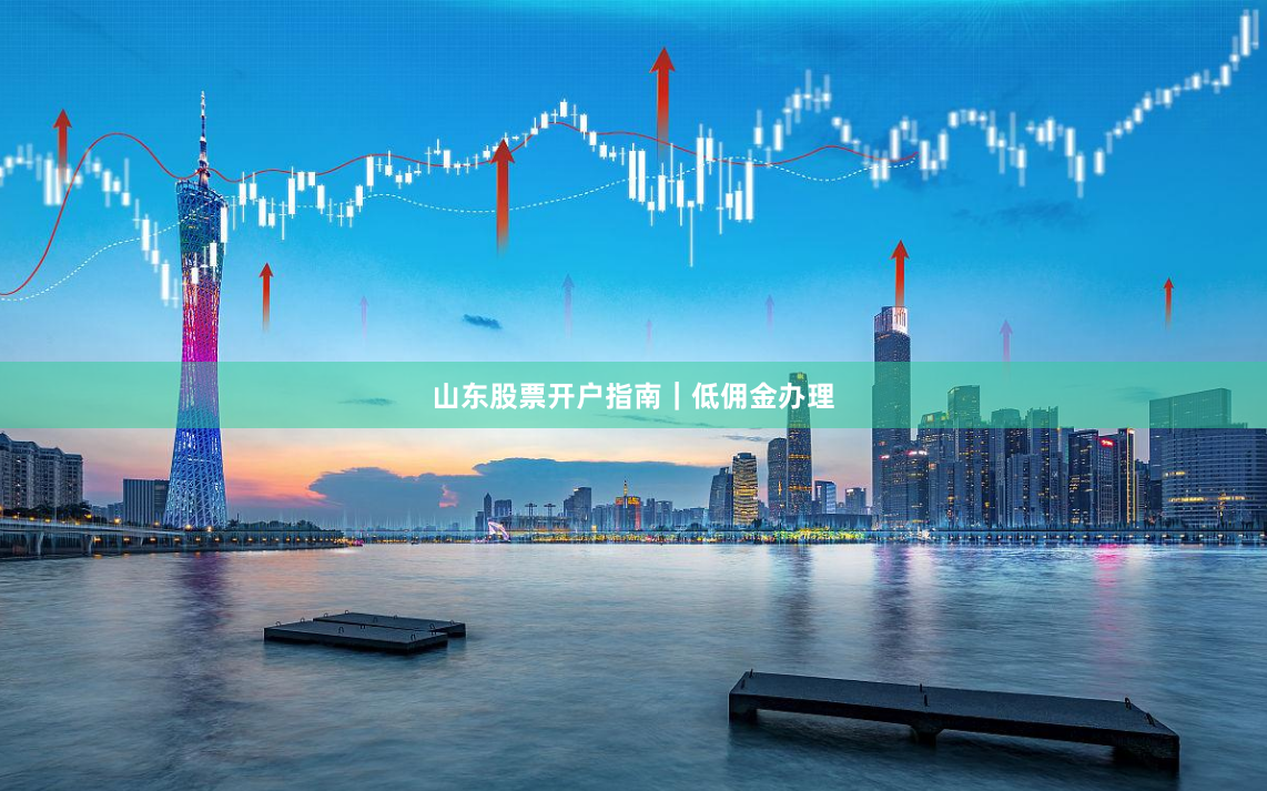 山东股票开户指南｜低佣金办理