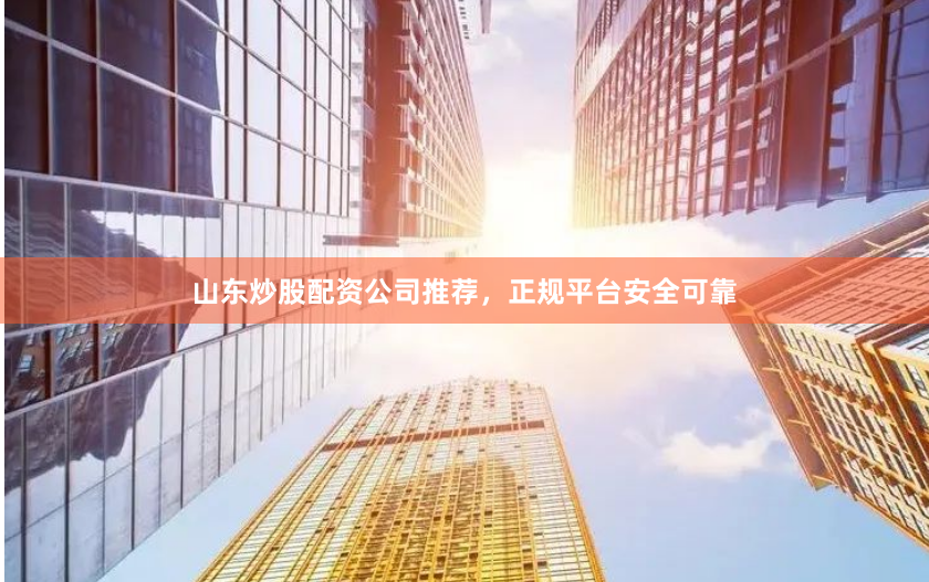 山东炒股配资公司推荐，正规平台安全可靠