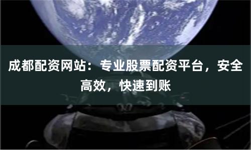 成都配资网站：专业股票配资平台，安全高效，快速到账