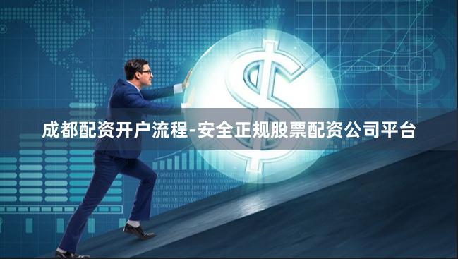 成都配资开户流程-安全正规股票配资公司平台