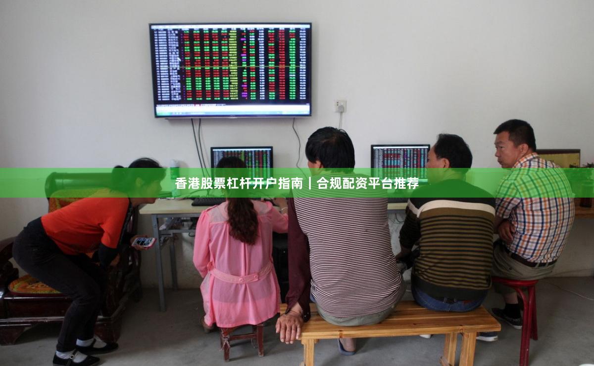 香港股票杠杆开户指南｜合规配资平台推荐