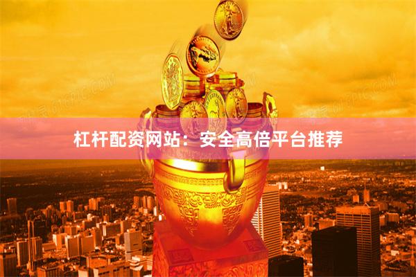 杠杆配资网站:安全高倍平台推荐