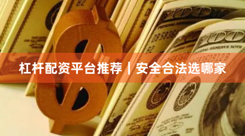 杠杆配资平台推荐｜安全合法选哪家