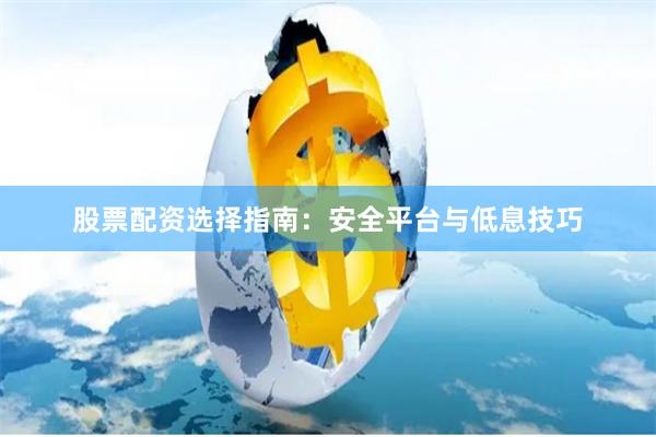 股票配资选择指南：安全平台与低息技巧