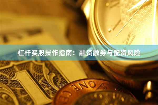杠杆买股操作指南:融资融券与配资风险