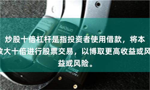 炒股十倍杠杆是指投资者使用借款，将本金放大十倍进行股票交易，以博取更高收益或风险。