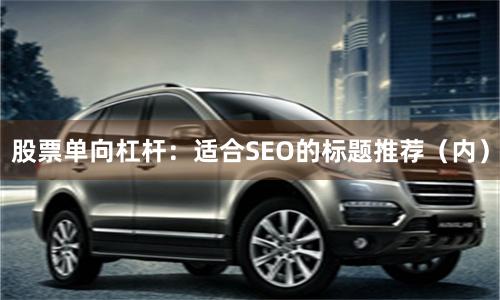 股票单向杠杆：适合SEO的标题推荐（内）