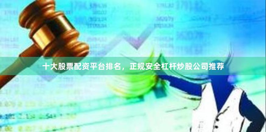 十大股票配资平台排名，正规安全杠杆炒股公司推荐