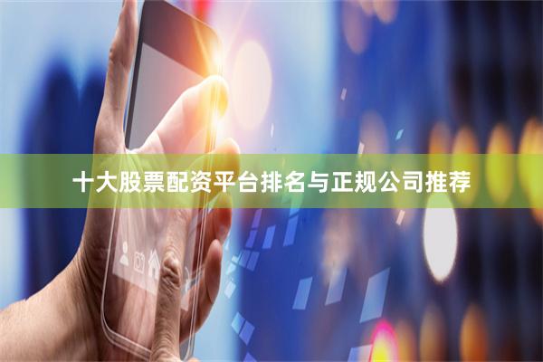 十大股票配资平台排名与正规公司推荐