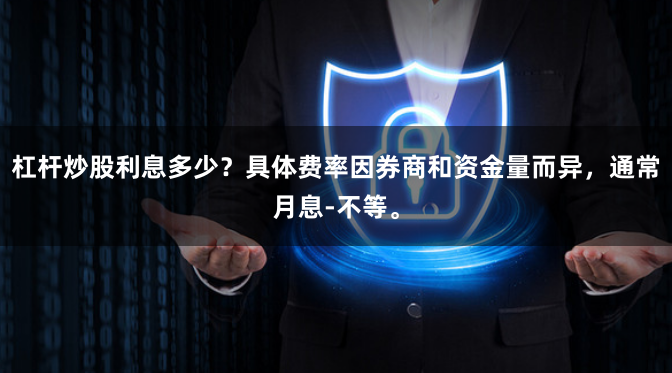 杠杆炒股利息多少？具体费率因券商和资金量而异，通常月息-不等。