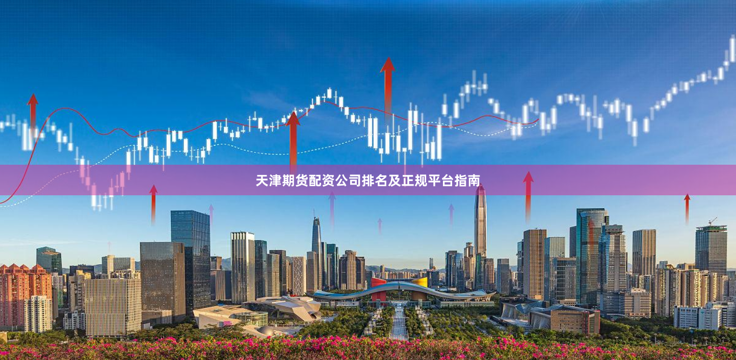 天津期货配资公司排名及正规平台指南